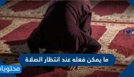 ما يمكن فعله عند انتظار الصلاة