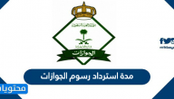 كم مدة استرداد رسوم الجوازات وطريقة استرداد مبلغ من الجوازات