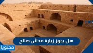 هل يجوز زيارة مدائن صالح .. ما حكم زيارة أماكن الأقوام الهالكة