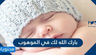 عبارات بارك الله لك في الموهوب وشكرت الواهب ورزقت بره للتهنئة المولود الجديد