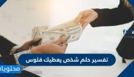 تفسير حلم شخص يعطيك فلوس للفتاة العزباء والمتزوجة والمطلقة