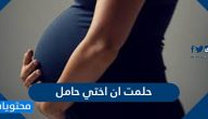 حلمت ان اختي حامل .. تفسير حلم حمل الاخت العزباء والمتزوجة والمطلقة