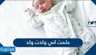 حلمت اني ولدت ولد .. التفسير الكامل لرؤية انجاب ولد ذكر