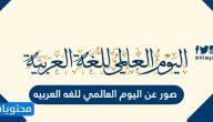 صور عن اليوم العالمي للغة العربية 2025