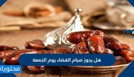 هل يجوز صيام القضاء يوم الجمعة