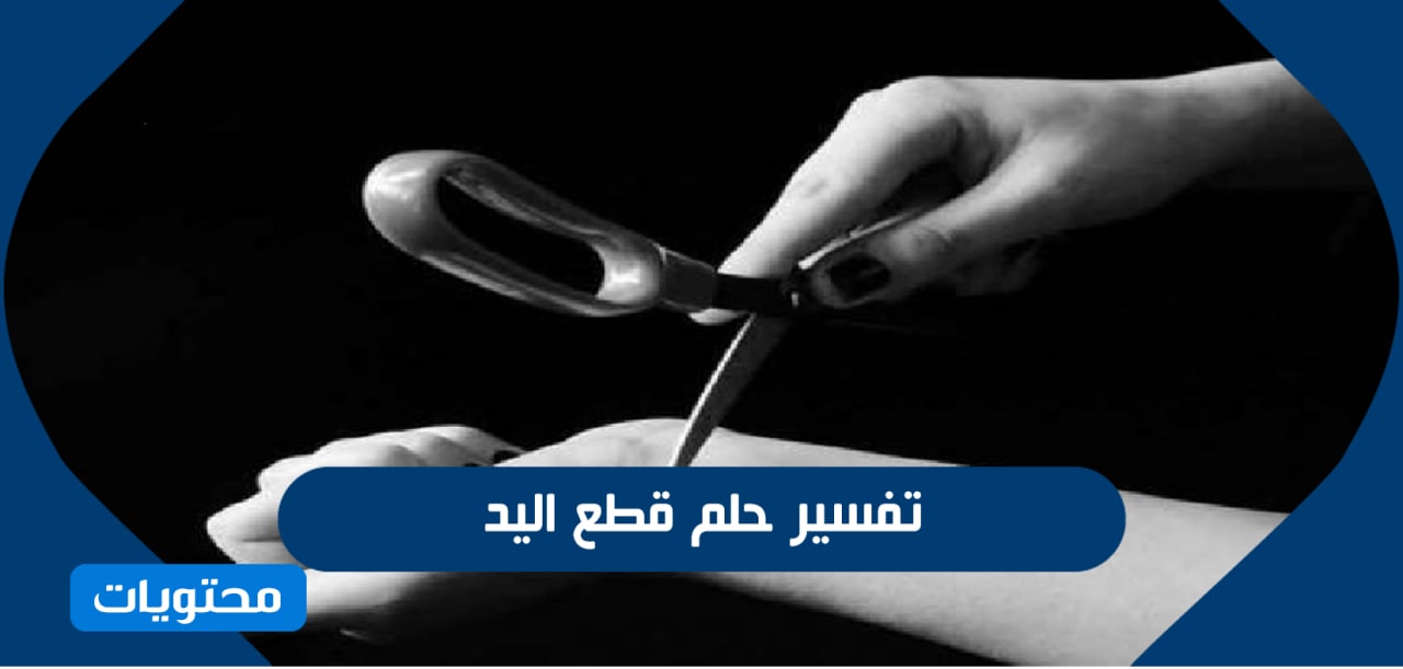 تفسير حلم قطع اليد للعزباء والمتزوجة وللرجل وللطفل بالتفصيل موقع محتويات
