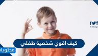 كيف اقوي شخصية طفلي بطريقة فعالة وصحيحة