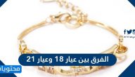 الفرق بين عيار 18 وعيار 21 ونصائح عند شراء ذهب للادخار