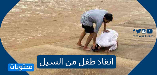 انقاذ طفل من السيل في السعودية وتفاصيل عملية الإنقاذ