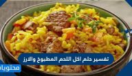 تفسير حلم اكل اللحم المطبوخ والارز