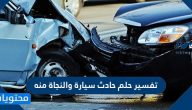 تفسير حلم حادث سيارة والنجاة منه لابن سيرين وابن شاهين والنابلسي