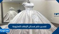 تفسير حلم فستان الزفاف للمتزوجة والعزباء والحامل والمطلقة