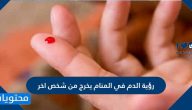 رؤية الدم في المنام يخرج من شخص اخر للعزباء والمتزوجة والحامل