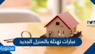 عبارات تهنئة بالمنزل الجديد جميلة ومميزة بالعربي والإنجليزي
