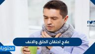 طرق علاج احتقان الحلق والانف باستخدام الأدوية والطرق المنزلية المختلفة
