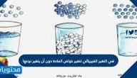 في التغير الفيزيائي تتغير خواص المادة دون أن يتغير نوعها