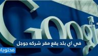 في اي بلد يقع مقر شركه جوجل وما أهم الخدمات التي تقدمها