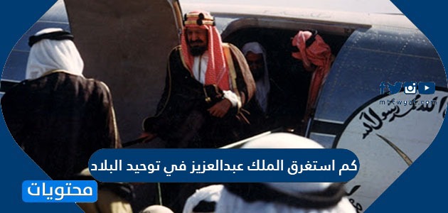 كم استغرق الملك عبدالعزيز في توحيد البلاد