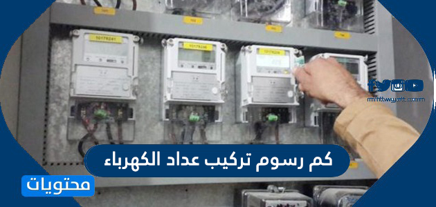 كم رسوم تركيب عداد الكهرباء في السعودية 2021 موقع محتويات