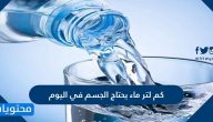 كم لتر ماء يحتاج الجسم في اليوم