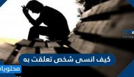 كيف انسى شخص تعلقت به .. نصائح هامة تساعد على النسيان