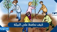 كيف نحافظ على البيئة وما هو دور المجتمعات والافراد في ديمومة بيئة صحية