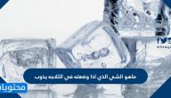 ما هو الشي الذي اذا وضعته بالثلاجه يذوب واذا اخرجته يتجمد
