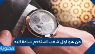 من هو اول شعب استخدم ساعة اليد