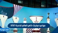 مواعيد مباريات كاس العالم للاندية 2021
