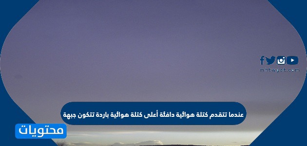 عندما تتقدم كتلة هوائية دافئة أعلى كتلة هوائية باردة تتكون جبهة موقع محتويات