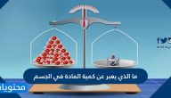 ما الذي يعبر عن كمية المادة في الجسم