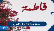 اسم فاطمة بالانجليزي ومعناه والصفات الشخصية لحاملة الاسم