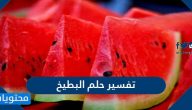 تفسير حلم البطيخ لابن سيرين والنابلسي وابن شاهين