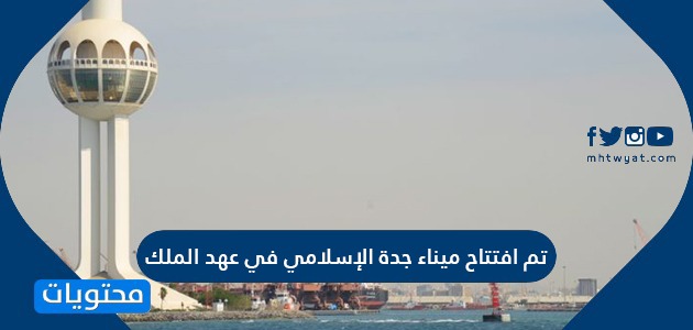 تم افتتاح ميناء جدة الإسلامي في عهد الملك