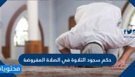 حكم سجود التلاوة في الصلاة المفروضة وشروط سجود التلاوة