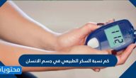 كم نسبة السكر الطبيعي في جسم الانسان ؟