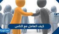 كيف اتعامل مع الناس وأمور هامة تساعد على معرفة فن التعامل مع الآخرين
