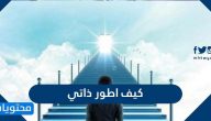 كيف اطور ذاتي وأهم خطوات تطوير الذات وبناء شخصية قوية