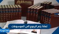 لماذا يتم الرجوع الى الموسوعات