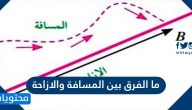 ما الفرق بين المسافة والازاحة