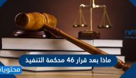 ماذا بعد قرار 46 محكمة التنفيذ