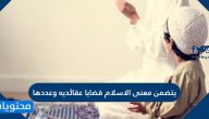 يتضمن معنى الاسلام قضايا عقائديه وعددها