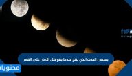 يسمى الحدث الذي ينتج عندما يقع ظل الأرض على القمر