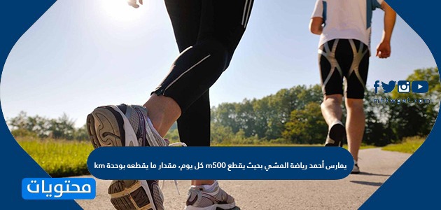 يمارس أحمد رياضة المشي بحيث يقطع 500m كل يوم، مقدار ما يقطعه بوحدة km