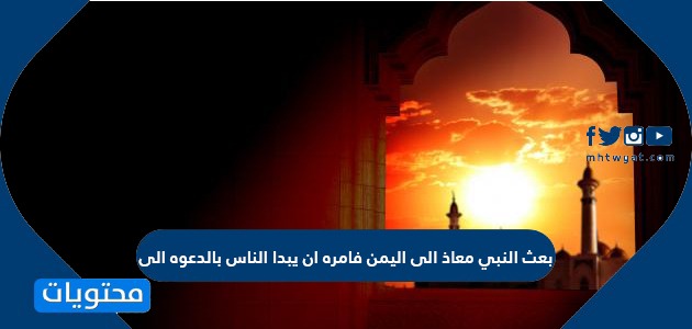 بعث النبي معاذ الى اليمن فامره ان يبدا الناس بالدعوه الى موقع محتويات