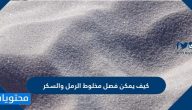 كيف يمكن فصل مخلوط الرمل والسكر