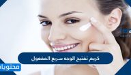 كريم تفتيح الوجه سريع المفعول وكيفية استخدامه