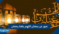 صور عن رمضان اللهم بلغنا رمضان 2025 وأجمل خلفيات التهنئة في رمضان