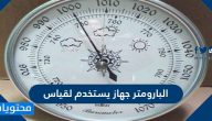 البارومتر جهاز يستخدم لقياس
