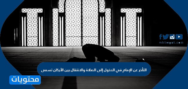التأخر عن الإمام في الدخول إلى الصلاة والانتقال بين الأركان تسمى
